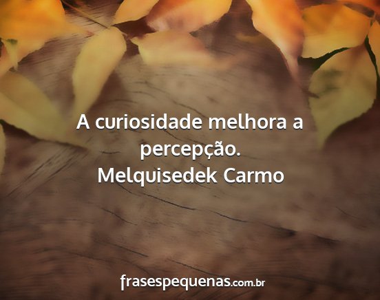 Melquisedek Carmo - A curiosidade melhora a percepção....