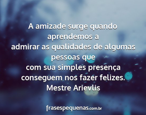 Mestre Arievlis - A amizade surge quando aprendemos a admirar as...