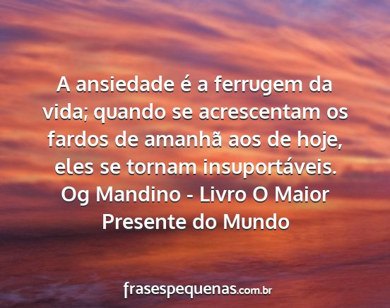 Og Mandino - Livro O Maior Presente do Mundo - A ansiedade é a ferrugem da vida; quando se...