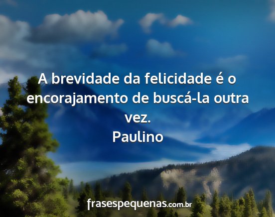 Paulino - A brevidade da felicidade é o encorajamento de...