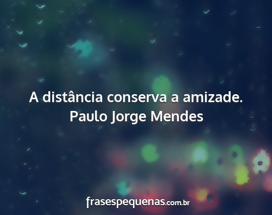 Paulo Jorge Mendes - A distância conserva a amizade....