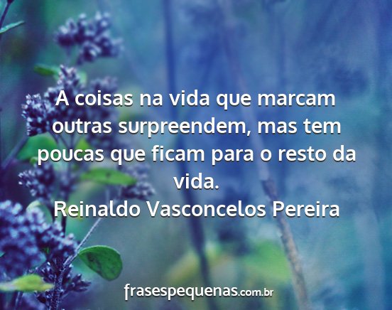 Reinaldo Vasconcelos Pereira - A coisas na vida que marcam outras surpreendem,...