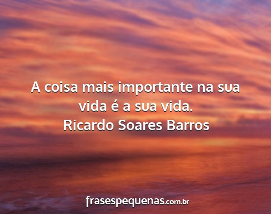 Ricardo Soares Barros - A coisa mais importante na sua vida é a sua vida....
