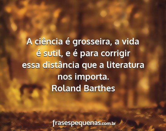 Roland Barthes - A ciência é grosseira, a vida é sutil, e é...