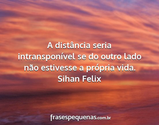 Sihan Felix - A distância seria intransponível se do outro...