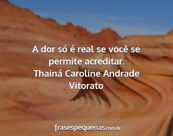 Thainá Caroline Andrade Vitorato - A dor só é real se você se permite acreditar....
