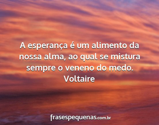 Voltaire - A esperança é um alimento da nossa alma, ao...