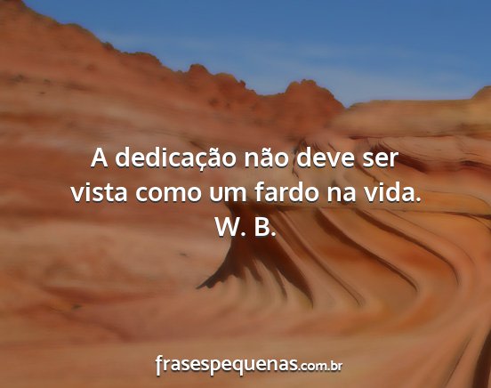 W. B. - A dedicação não deve ser vista como um fardo...