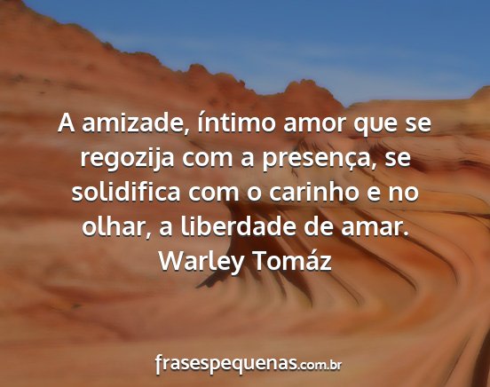 Warley Tomáz - A amizade, íntimo amor que se regozija com a...