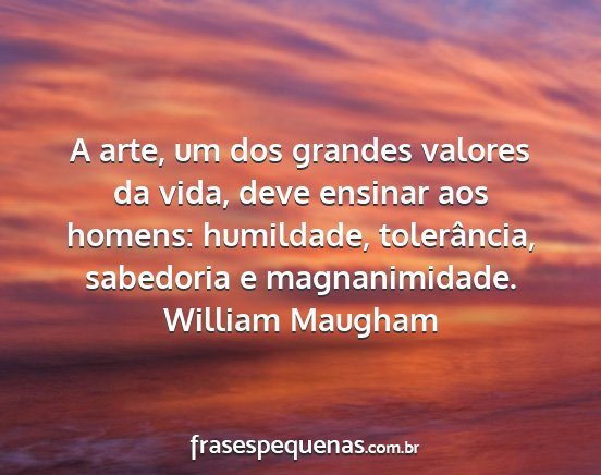 William Maugham - A arte, um dos grandes valores da vida, deve...