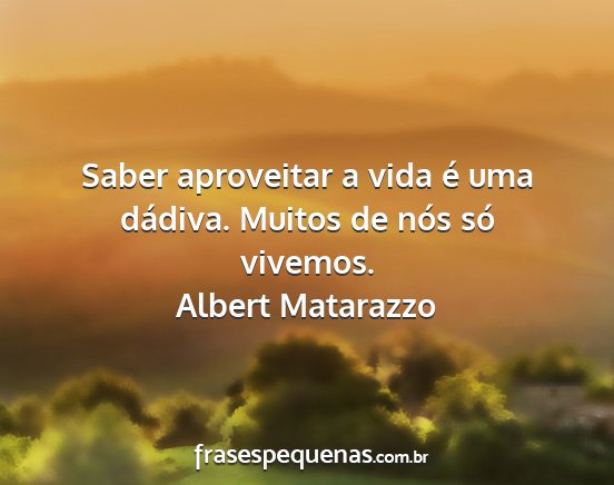 Albert Matarazzo - Saber aproveitar a vida é uma dádiva. Muitos de...