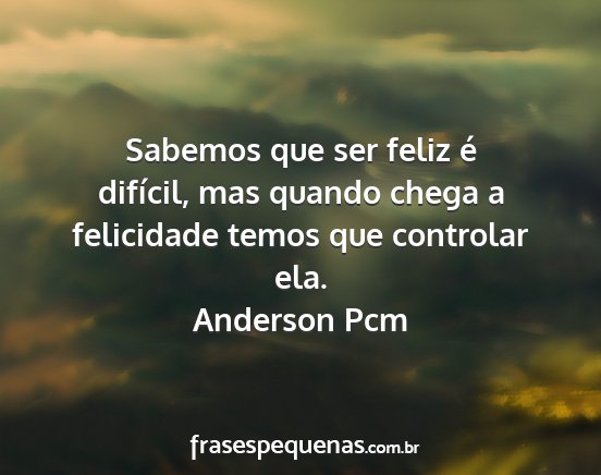 Anderson Pcm - Sabemos que ser feliz é difícil, mas quando...