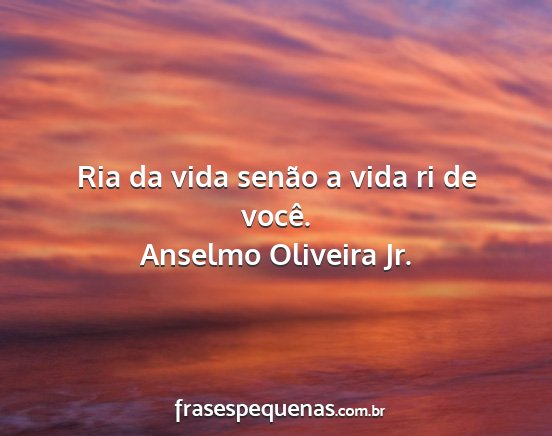 Anselmo Oliveira Jr. - Ria da vida senão a vida ri de você....