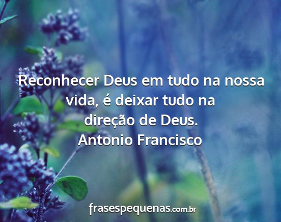 Antonio Francisco - Reconhecer Deus em tudo na nossa vida, é deixar...