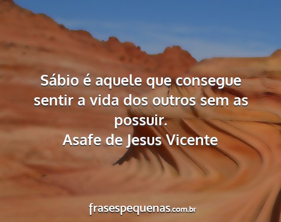 Asafe de Jesus Vicente - Sábio é aquele que consegue sentir a vida dos...