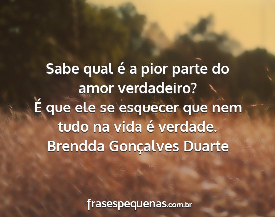 Brendda Gonçalves Duarte - Sabe qual é a pior parte do amor verdadeiro? É...