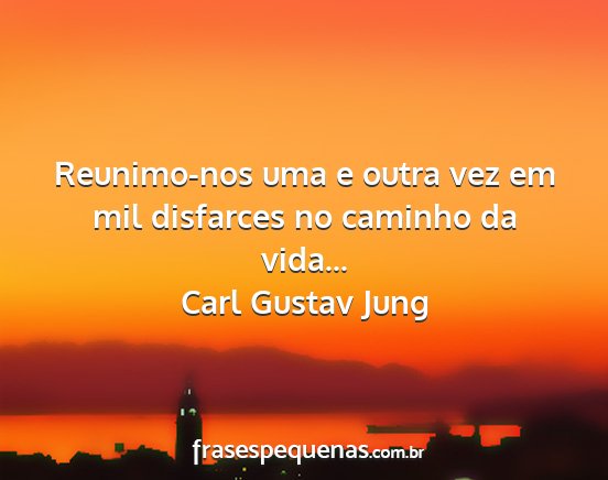 Carl Gustav Jung - Reunimo-nos uma e outra vez em mil disfarces no...