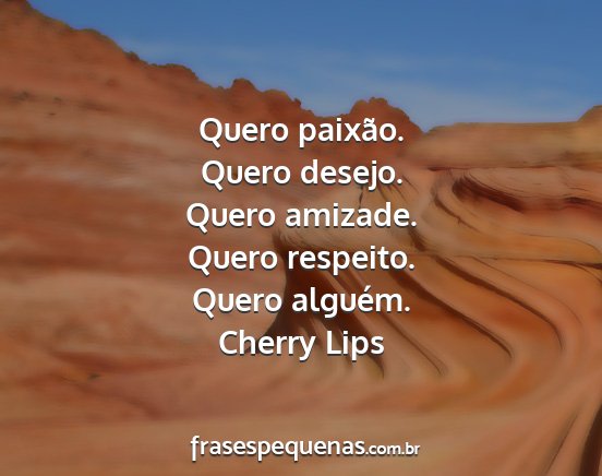 Cherry Lips - Quero paixão. Quero desejo. Quero amizade. Quero...