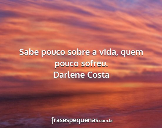 Darlene Costa - Sabe pouco sobre a vida, quem pouco sofreu....