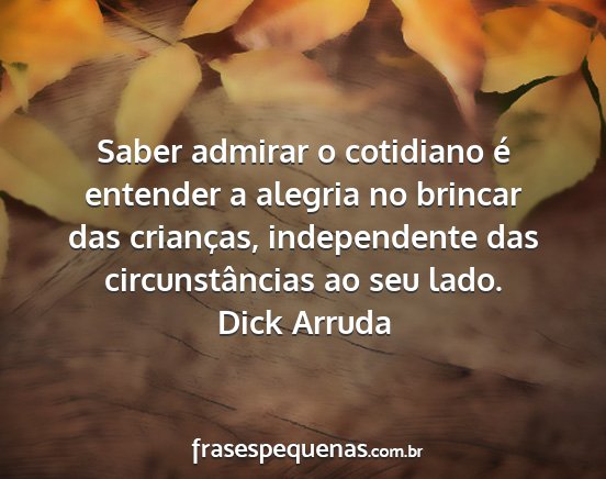 Dick Arruda - Saber admirar o cotidiano é entender a alegria...