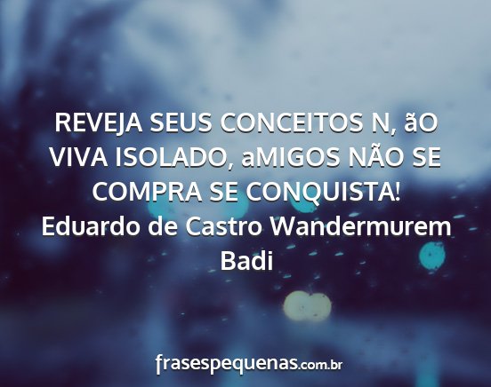 Eduardo de Castro Wandermurem Badi - REVEJA SEUS CONCEITOS N, ãO VIVA ISOLADO, aMIGOS...