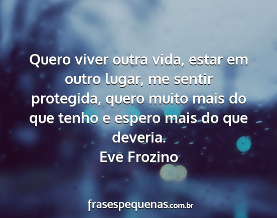 Eve Frozino - Quero viver outra vida, estar em outro lugar, me...