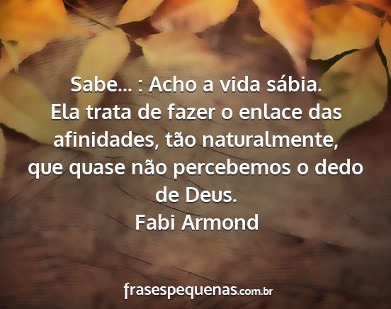 Fabi Armond - Sabe... : Acho a vida sábia. Ela trata de fazer...