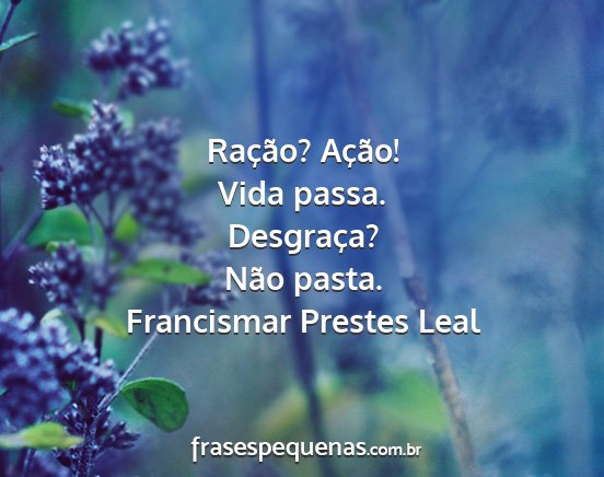 Francismar Prestes Leal - Ração? Ação! Vida passa. Desgraça? Não...