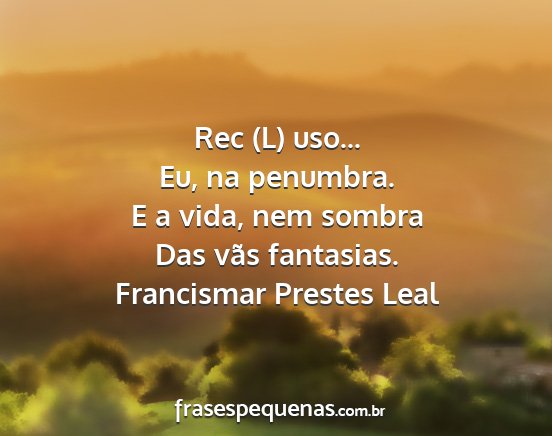 Francismar Prestes Leal - Rec (L) uso... Eu, na penumbra. E a vida, nem...