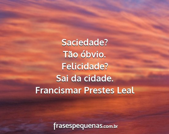 Francismar Prestes Leal - Saciedade? Tão óbvio. Felicidade? Sai da cidade....