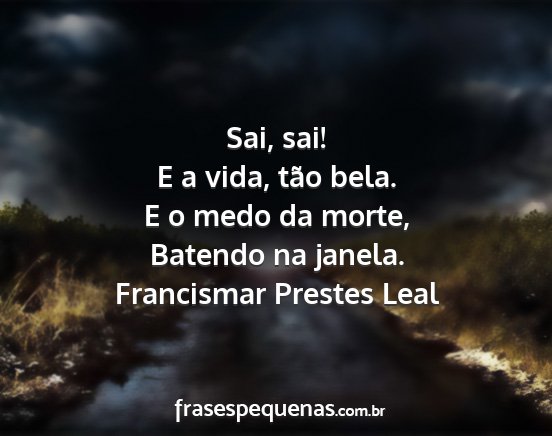 Francismar Prestes Leal - Sai, sai! E a vida, tão bela. E o medo da morte,...