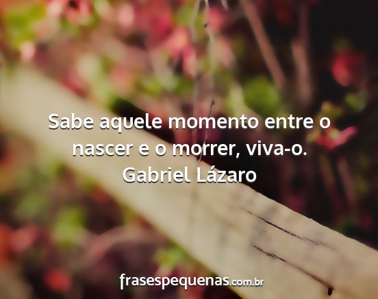 Gabriel Lázaro - Sabe aquele momento entre o nascer e o morrer,...