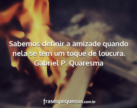 Gabriel P. Quaresma - Sabemos definir a amizade quando nela se tem um...