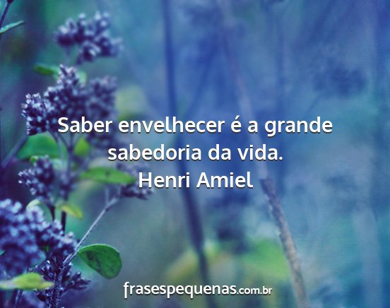 Henri Amiel - Saber envelhecer é a grande sabedoria da vida....