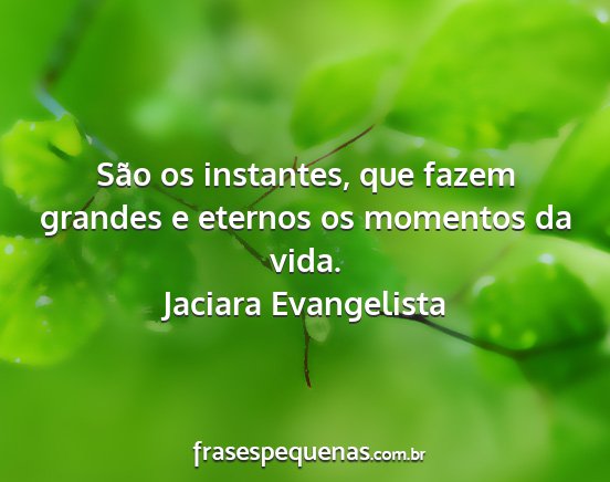 Jaciara Evangelista - São os instantes, que fazem grandes e eternos os...
