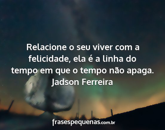 Jadson Ferreira - Relacione o seu viver com a felicidade, ela é a...