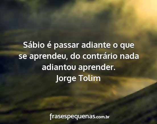 Jorge Tolim - Sábio é passar adiante o que se aprendeu, do...