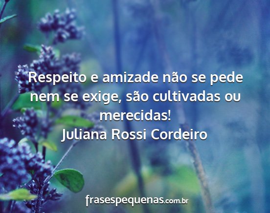 Juliana Rossi Cordeiro - Respeito e amizade não se pede nem se exige,...