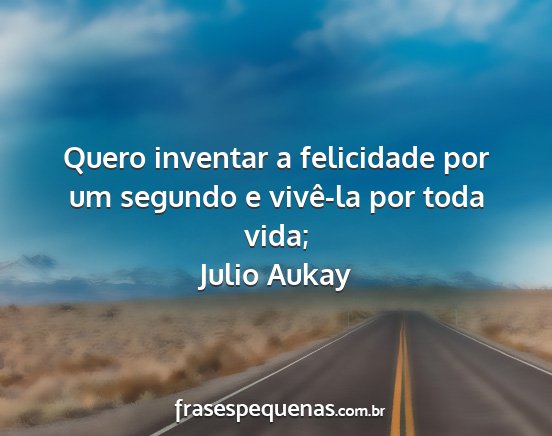 Julio Aukay - Quero inventar a felicidade por um segundo e...