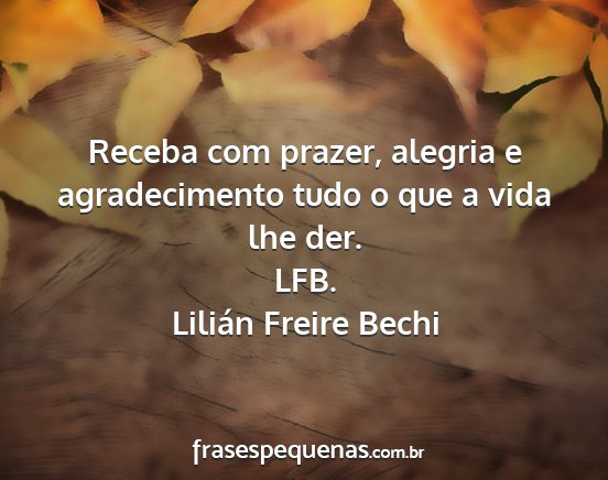 Lilián Freire Bechi - Receba com prazer, alegria e agradecimento tudo o...