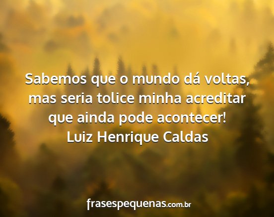 Luiz Henrique Caldas - Sabemos que o mundo dá voltas, mas seria tolice...