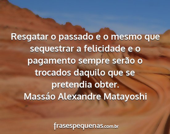 Massáo Alexandre Matayoshi - Resgatar o passado e o mesmo que sequestrar a...