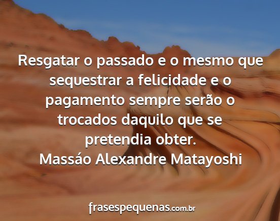 Massáo Alexandre Matayoshi - Resgatar o passado e o mesmo que sequestrar a...