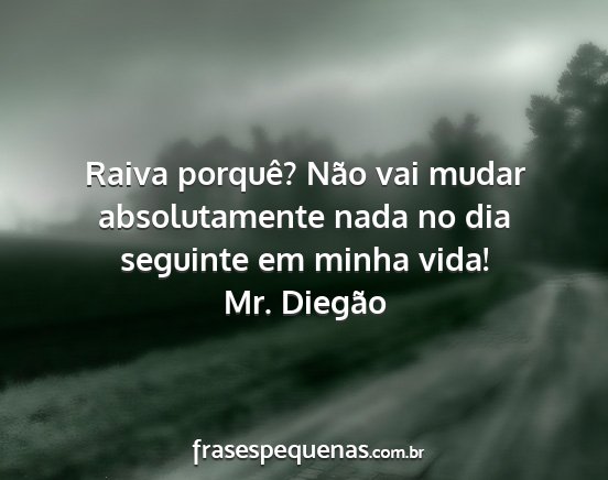 Mr. Diegão - Raiva porquê? Não vai mudar absolutamente nada...