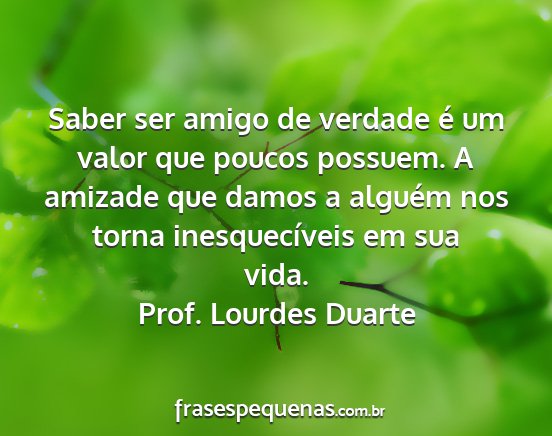 Prof. Lourdes Duarte - Saber ser amigo de verdade é um valor que poucos...