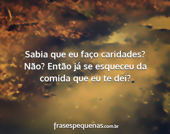 Sabia que eu faço caridades? Não? Então já se...