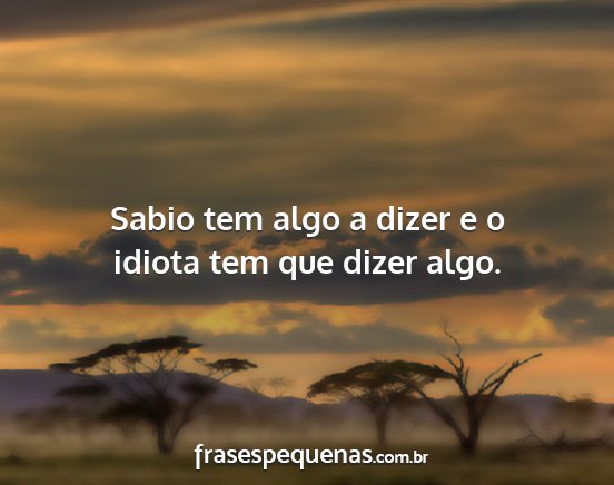 Sabio tem algo a dizer e o idiota tem que dizer...