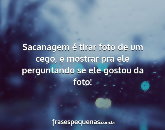 Sacanagem é tirar foto de um cego, e mostrar pra... Sacanagem é tirar foto de um cego, e mostrar pra...