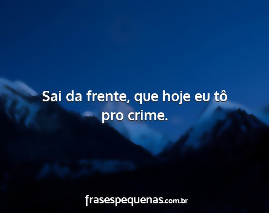 Sai da frente, que hoje eu tô pro crime....