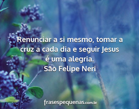 São Felipe Neri - Renunciar a si mesmo, tomar a cruz a cada dia e...